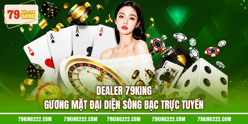 Dealer 79KING - Gương Mặt Đại Diện Sòng Bạc Trực Tuyến