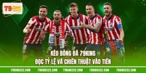 Kèo Bóng Đá 79KING - Đọc Tỷ Lệ Và Chiến Thuật Vào Tiền