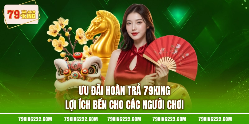 Ưu Đãi Hoàn Trả 79KING Lợi Ích Bền Cho Các Người Chơi