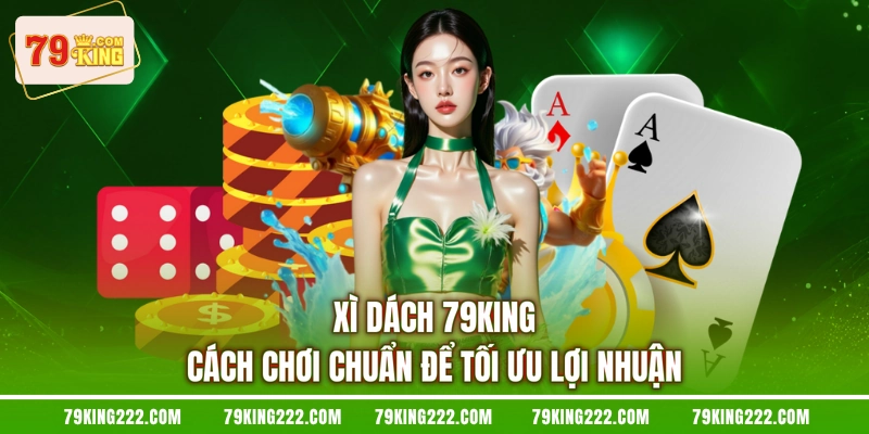 Xì Dách 79KING Cách Chơi Chuẩn Để Tối Ưu Lợi Nhuận